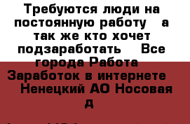 Требуются люди на постоянную работу,  а так же кто хочет подзаработать! - Все города Работа » Заработок в интернете   . Ненецкий АО,Носовая д.